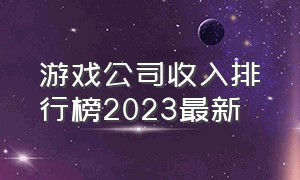 游戏公司收入排行榜2023最新