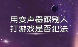 用变声器跟别人打游戏是否犯法