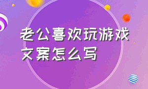 老公喜欢玩游戏文案怎么写