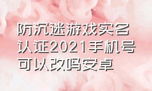 防沉迷游戏实名认证2021手机号可以改吗安卓