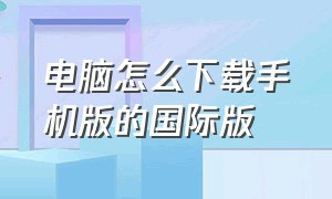 电脑怎么下载手机版的国际版