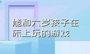 能和六岁孩子在床上玩的游戏