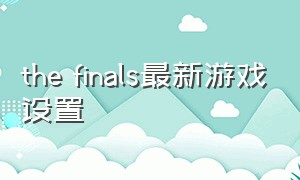 the finals最新游戏设置