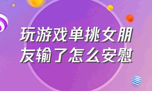 玩游戏单挑女朋友输了怎么安慰