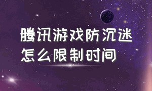 腾讯游戏防沉迷怎么限制时间