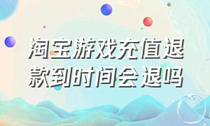 淘宝游戏充值退款到时间会退吗