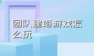 团队建塔游戏怎么玩