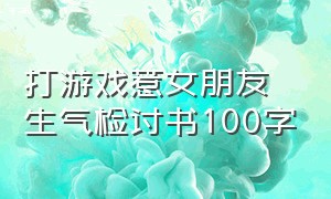 打游戏惹女朋友生气检讨书100字