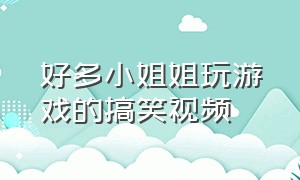 好多小姐姐玩游戏的搞笑视频