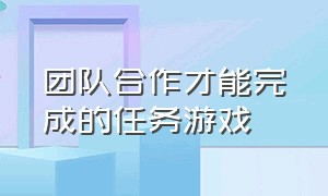 团队合作才能完成的任务游戏