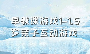 早教课游戏1-1.5岁亲子互动游戏