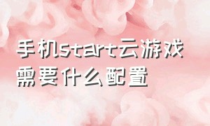 手机start云游戏需要什么配置