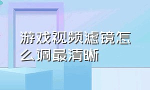 游戏视频滤镜怎么调最清晰