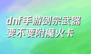 dnf手游剑宗武器要不要附魔火卡