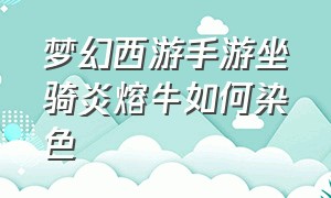 梦幻西游手游坐骑炎熔牛如何染色