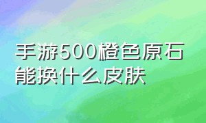 手游500橙色原石能换什么皮肤