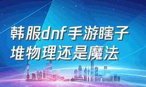 韩服dnf手游瞎子堆物理还是魔法