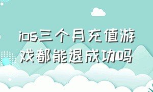 ios三个月充值游戏都能退成功吗