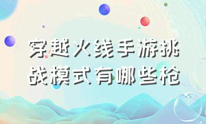 穿越火线手游挑战模式有哪些枪