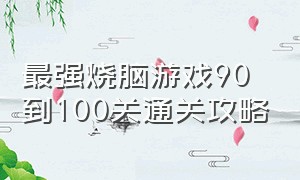 最强烧脑游戏90到100关通关攻略