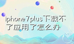 iphone7plus下载不了应用了怎么办