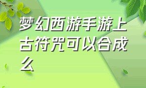 梦幻西游手游上古符咒可以合成么