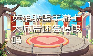 英雄联盟手游上大师后还会掉段吗