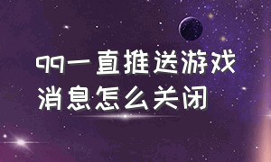 qq一直推送游戏消息怎么关闭