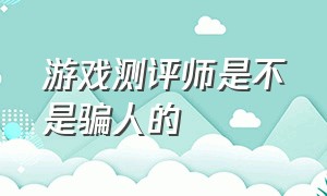 游戏测评师是不是骗人的