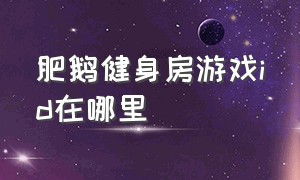 肥鹅健身房游戏id在哪里