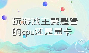 玩游戏主要是看的cpu还是显卡