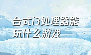 台式i3处理器能玩什么游戏