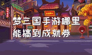 梦三国手游哪里能搞到成就券