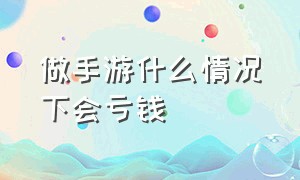 做手游什么情况下会亏钱