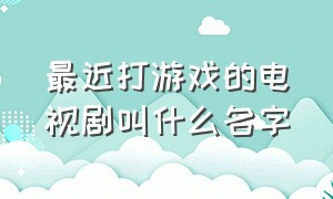 最近打游戏的电视剧叫什么名字