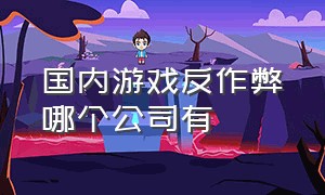 国内游戏反作弊哪个公司有