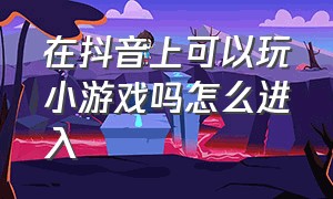 在抖音上可以玩小游戏吗怎么进入