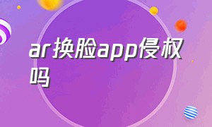 ar换脸app侵权吗