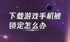 下载游戏手机被锁定怎么办