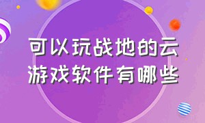 可以玩战地的云游戏软件有哪些