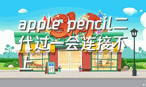 apple pencil二代过一会连接不上