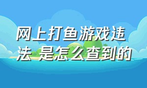 网上打鱼游戏违法 是怎么查到的