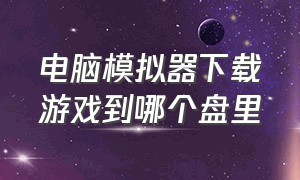 电脑模拟器下载游戏到哪个盘里