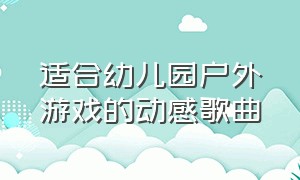 适合幼儿园户外游戏的动感歌曲