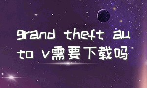 grand theft auto v需要下载吗