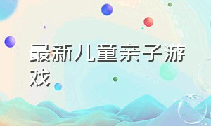 最新儿童亲子游戏