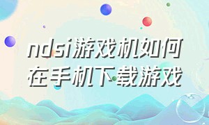 ndsi游戏机如何在手机下载游戏