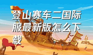 登山赛车二国际服最新版怎么下载