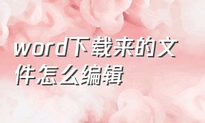 word下载来的文件怎么编辑