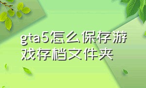 gta5怎么保存游戏存档文件夹